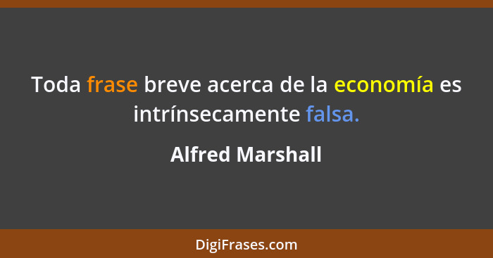 Toda frase breve acerca de la economía es intrínsecamente falsa.... - Alfred Marshall