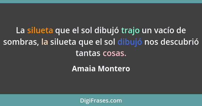 La silueta que el sol dibujó trajo un vacío de sombras, la silueta que el sol dibujó nos descubrió tantas cosas.... - Amaia Montero