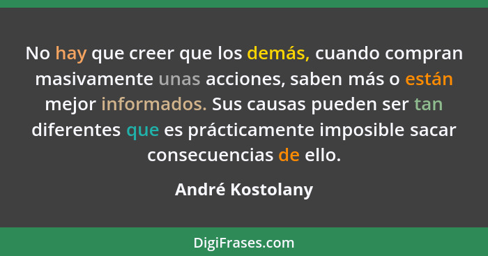 No hay que creer que los demás, cuando compran masivamente unas acciones, saben más o están mejor informados. Sus causas pueden ser... - André Kostolany