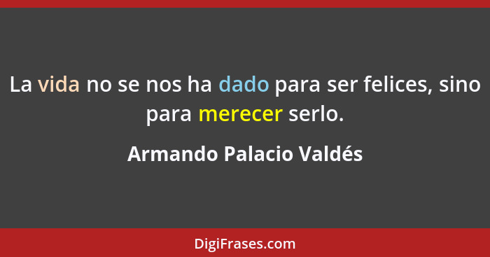 La vida no se nos ha dado para ser felices, sino para merecer serlo.... - Armando Palacio Valdés