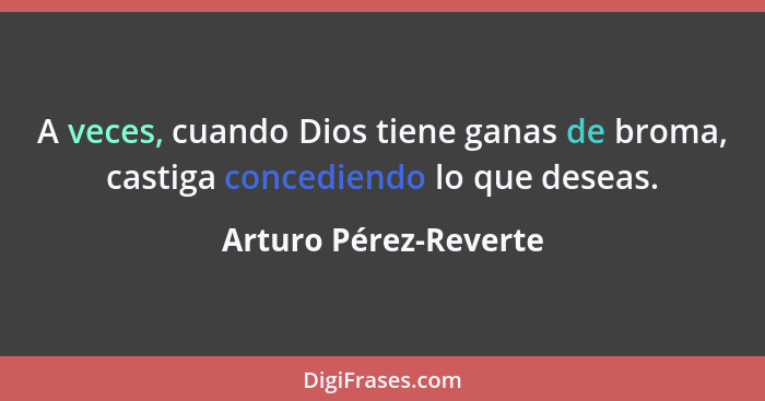 A veces, cuando Dios tiene ganas de broma, castiga concediendo lo que deseas.... - Arturo Pérez-Reverte