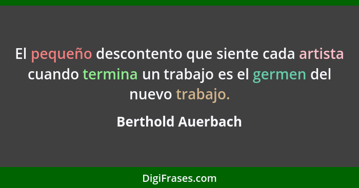 El pequeño descontento que siente cada artista cuando termina un trabajo es el germen del nuevo trabajo.... - Berthold Auerbach