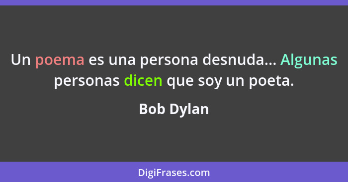 Un poema es una persona desnuda... Algunas personas dicen que soy un poeta.... - Bob Dylan