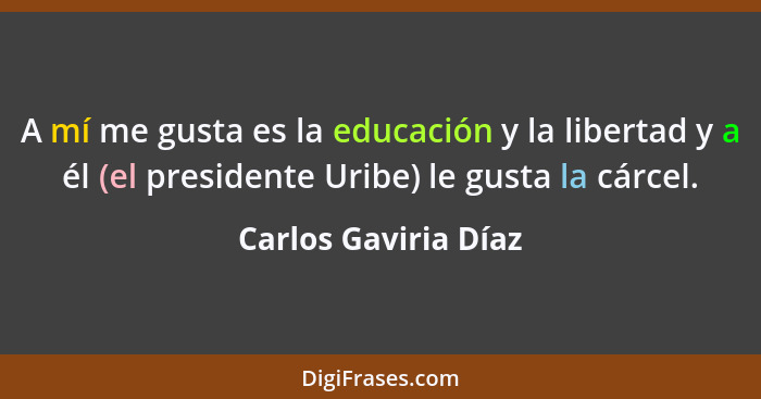 A mí me gusta es la educación y la libertad y a él (el presidente Uribe) le gusta la cárcel.... - Carlos Gaviria Díaz