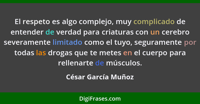 El respeto es algo complejo, muy complicado de entender de verdad para criaturas con un cerebro severamente limitado como el tuyo... - César García Muñoz