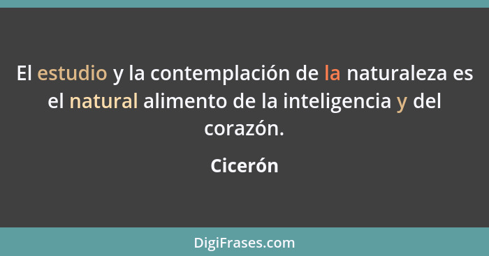 El estudio y la contemplación de la naturaleza es el natural alimento de la inteligencia y del corazón.... - Cicerón