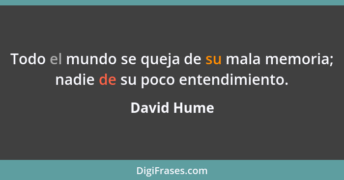 Todo el mundo se queja de su mala memoria; nadie de su poco entendimiento.... - David Hume