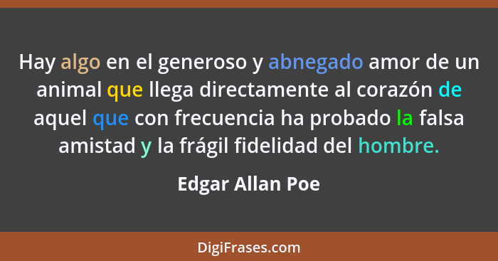 Hay algo en el generoso y abnegado amor de un animal que llega directamente al corazón de aquel que con frecuencia ha probado la fal... - Edgar Allan Poe