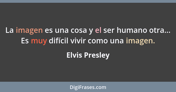 La imagen es una cosa y el ser humano otra... Es muy difícil vivir como una imagen.... - Elvis Presley
