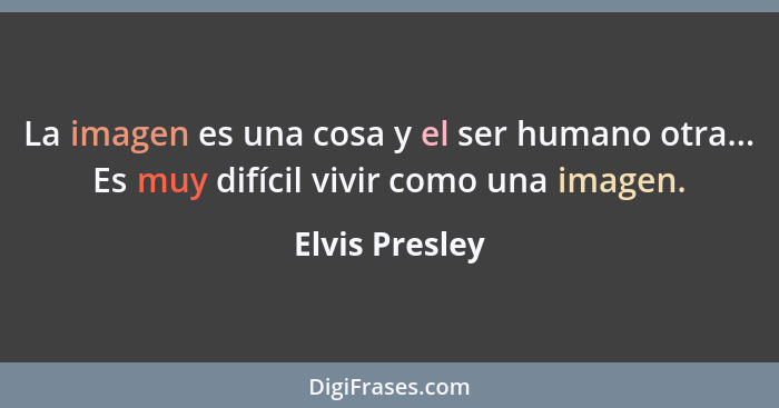 La imagen es una cosa y el ser humano otra... Es muy difícil vivir como una imagen.... - Elvis Presley