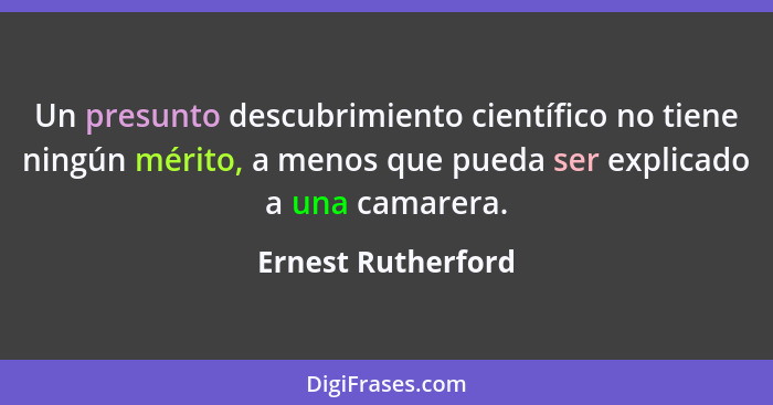 Un presunto descubrimiento científico no tiene ningún mérito, a menos que pueda ser explicado a una camarera.... - Ernest Rutherford