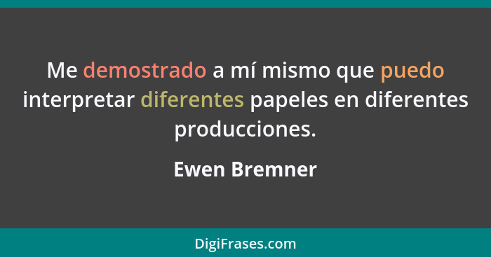 Me demostrado a mí mismo que puedo interpretar diferentes papeles en diferentes producciones.... - Ewen Bremner