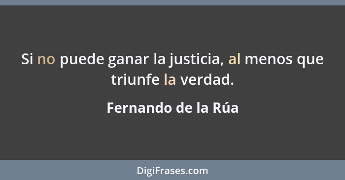 Si no puede ganar la justicia, al menos que triunfe la verdad.... - Fernando de la Rúa