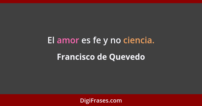 El amor es fe y no ciencia.... - Francisco de Quevedo