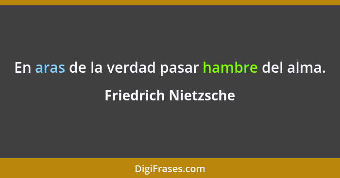 En aras de la verdad pasar hambre del alma.... - Friedrich Nietzsche