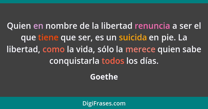 Quien en nombre de la libertad renuncia a ser el que tiene que ser, es un suicida en pie. La libertad, como la vida, sólo la merece quien sab... - Goethe