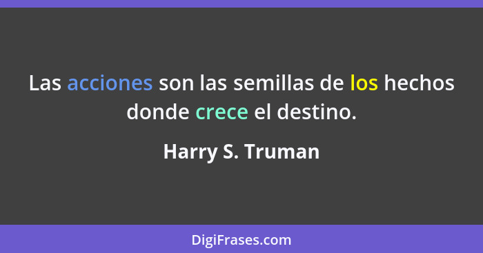 Las acciones son las semillas de los hechos donde crece el destino.... - Harry S. Truman