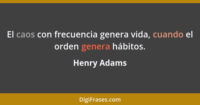 El caos con frecuencia genera vida, cuando el orden genera hábitos.... - Henry Adams