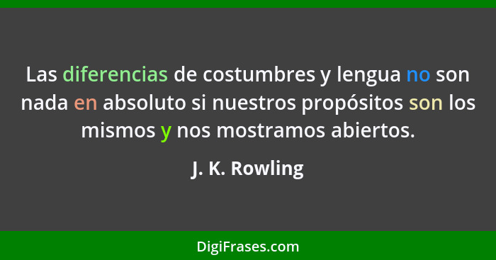 Las diferencias de costumbres y lengua no son nada en absoluto si nuestros propósitos son los mismos y nos mostramos abiertos.... - J. K. Rowling