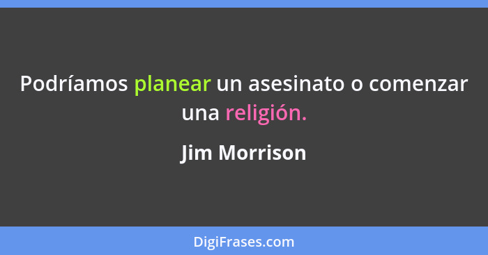 Podríamos planear un asesinato o comenzar una religión.... - Jim Morrison