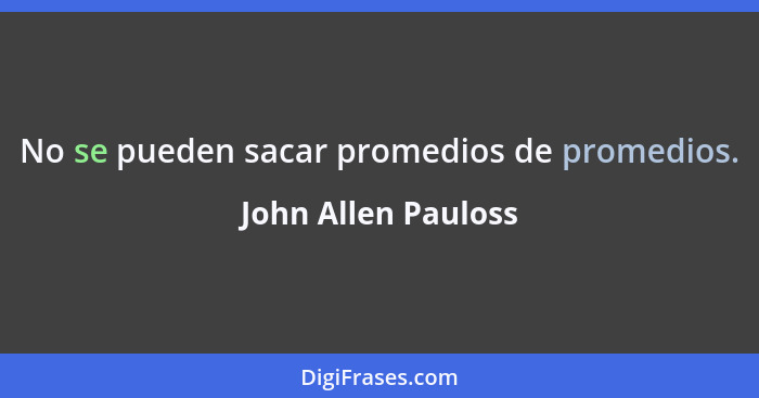 No se pueden sacar promedios de promedios.... - John Allen Pauloss