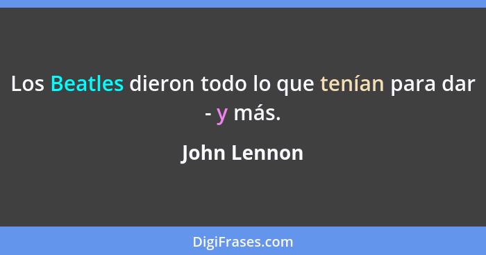 Los Beatles dieron todo lo que tenían para dar - y más.... - John Lennon