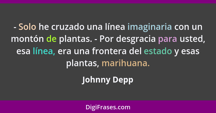 - Solo he cruzado una línea imaginaria con un montón de plantas. - Por desgracia para usted, esa línea, era una frontera del estado y es... - Johnny Depp