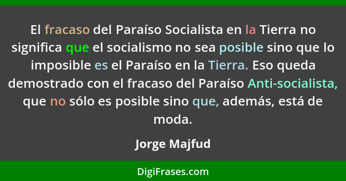 El fracaso del Paraíso Socialista en la Tierra no significa que el socialismo no sea posible sino que lo imposible es el Paraíso en la... - Jorge Majfud