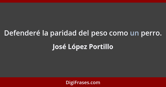 Defenderé la paridad del peso como un perro.... - José López Portillo