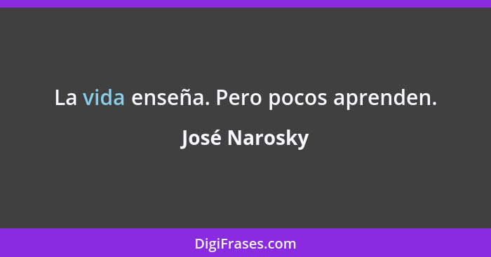 La vida enseña. Pero pocos aprenden.... - José Narosky