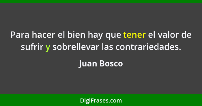 Para hacer el bien hay que tener el valor de sufrir y sobrellevar las contrariedades.... - Juan Bosco