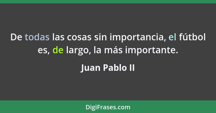 De todas las cosas sin importancia, el fútbol es, de largo, la más importante.... - Juan Pablo II