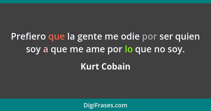 Prefiero que la gente me odie por ser quien soy a que me ame por lo que no soy.... - Kurt Cobain