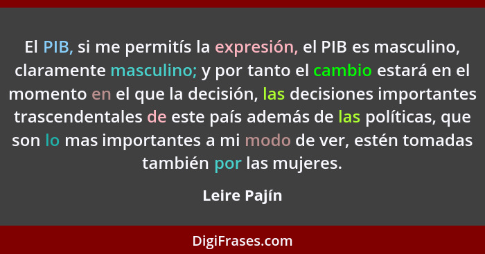 El PIB, si me permitís la expresión, el PIB es masculino, claramente masculino; y por tanto el cambio estará en el momento en el que la... - Leire Pajín