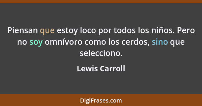 Piensan que estoy loco por todos los niños. Pero no soy omnívoro como los cerdos, sino que selecciono.... - Lewis Carroll