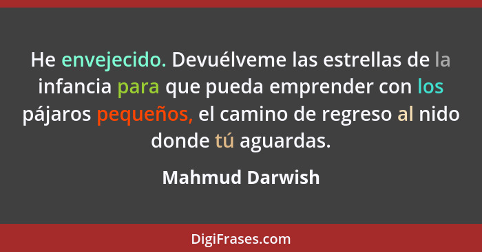 He envejecido. Devuélveme las estrellas de la infancia para que pueda emprender con los pájaros pequeños, el camino de regreso al nid... - Mahmud Darwish