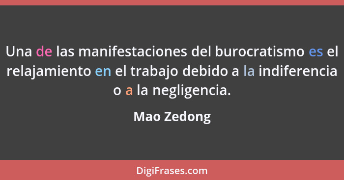 Una de las manifestaciones del burocratismo es el relajamiento en el trabajo debido a la indiferencia o a la negligencia.... - Mao Zedong