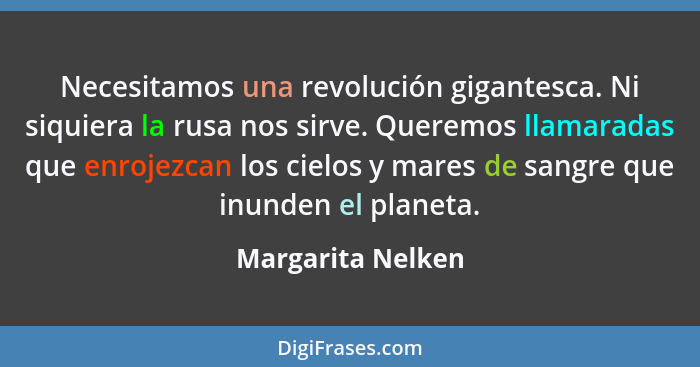 Necesitamos una revolución gigantesca. Ni siquiera la rusa nos sirve. Queremos llamaradas que enrojezcan los cielos y mares de sang... - Margarita Nelken