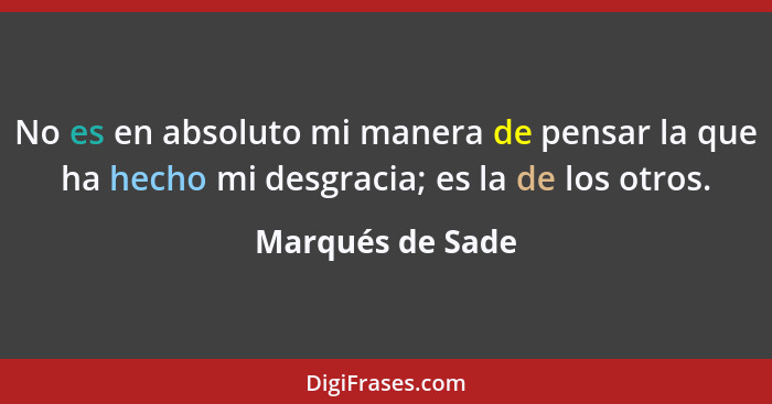 No es en absoluto mi manera de pensar la que ha hecho mi desgracia; es la de los otros.... - Marqués de Sade