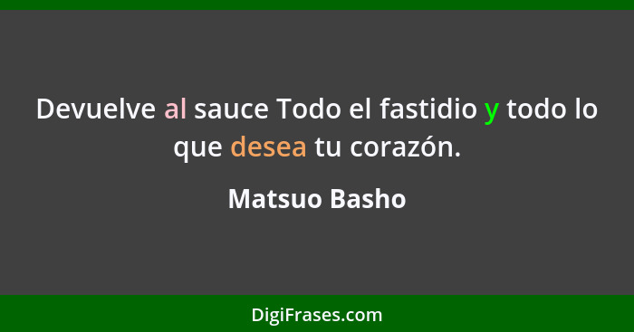 Devuelve al sauce Todo el fastidio y todo lo que desea tu corazón.... - Matsuo Basho