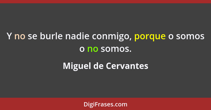 Y no se burle nadie conmigo, porque o somos o no somos.... - Miguel de Cervantes