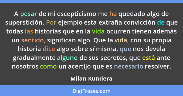 A pesar de mi escepticismo me ha quedado algo de superstición. Por ejemplo esta extraña convicción de que todas las historias que en l... - Milan Kundera