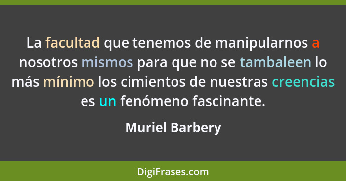 La facultad que tenemos de manipularnos a nosotros mismos para que no se tambaleen lo más mínimo los cimientos de nuestras creencias... - Muriel Barbery