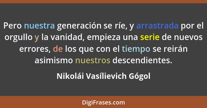 Pero nuestra generación se ríe, y arrastrada por el orgullo y la vanidad, empieza una serie de nuevos errores, de los que... - Nikolái Vasílievich Gógol