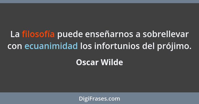La filosofía puede enseñarnos a sobrellevar con ecuanimidad los infortunios del prójimo.... - Oscar Wilde