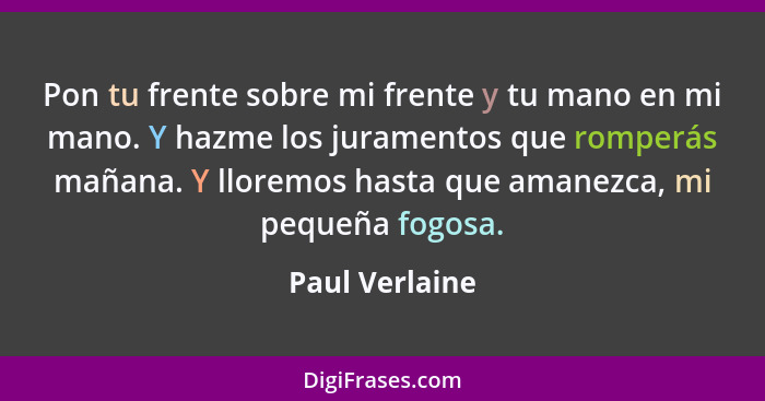 Pon tu frente sobre mi frente y tu mano en mi mano. Y hazme los juramentos que romperás mañana. Y lloremos hasta que amanezca, mi pequ... - Paul Verlaine