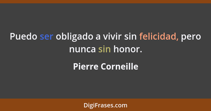 Puedo ser obligado a vivir sin felicidad, pero nunca sin honor.... - Pierre Corneille