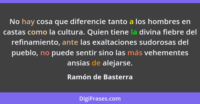 No hay cosa que diferencie tanto a los hombres en castas como la cultura. Quien tiene la divina fiebre del refinamiento, ante las... - Ramón de Basterra