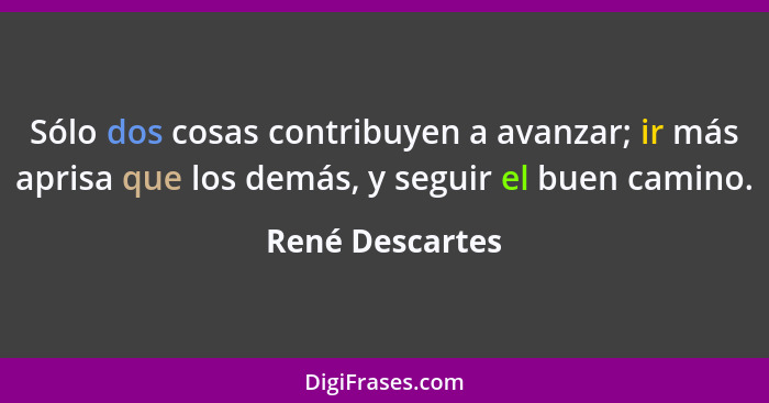 Sólo dos cosas contribuyen a avanzar; ir más aprisa que los demás, y seguir el buen camino.... - René Descartes