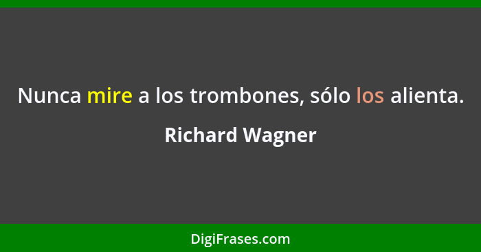 Nunca mire a los trombones, sólo los alienta.... - Richard Wagner